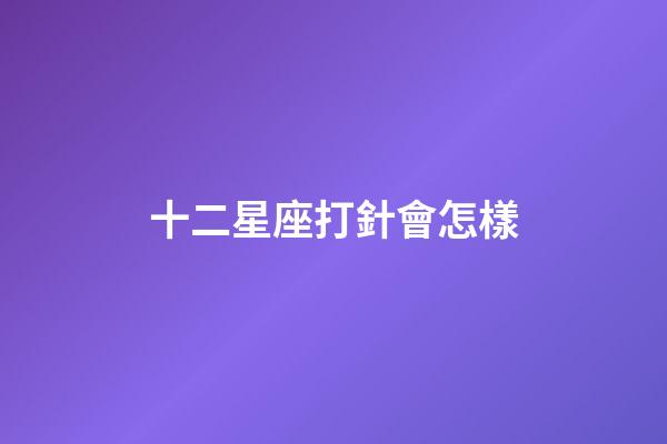 十二星座打針會怎樣-第1張-星座運勢-玄機派