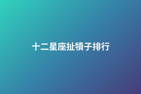 十二星座扯犢子排行-第1張-星座運勢-玄機派