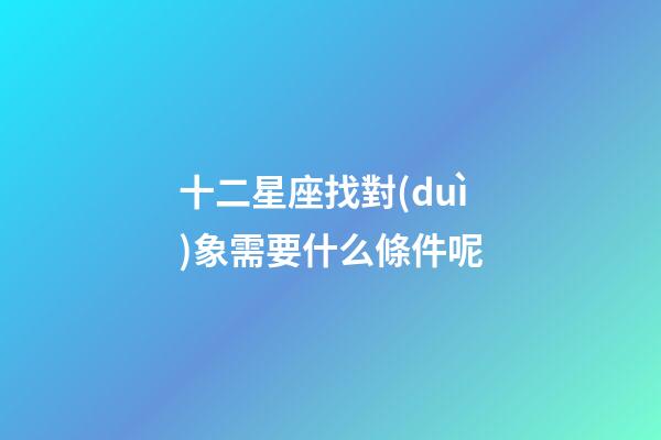 十二星座找對(duì)象需要什么條件呢-第1張-星座運(yùn)勢(shì)-玄機(jī)派