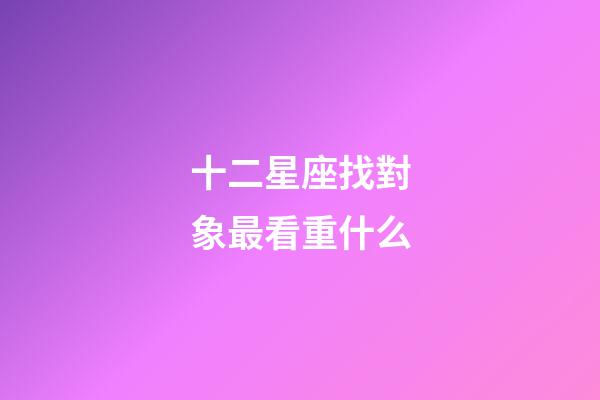 十二星座找對象最看重什么-第1張-星座運(yùn)勢-玄機(jī)派