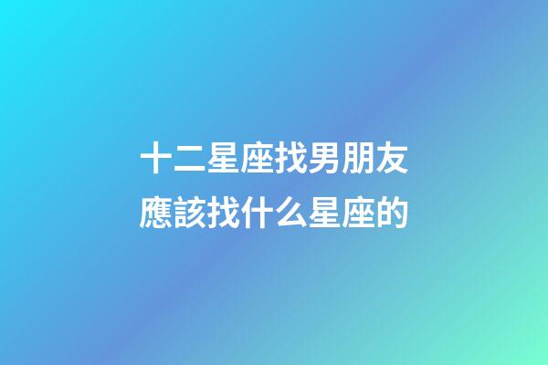 十二星座找男朋友應該找什么星座的-第1張-星座運勢-玄機派