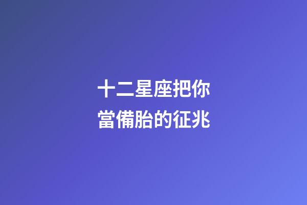 十二星座把你當備胎的征兆-第1張-星座運勢-玄機派