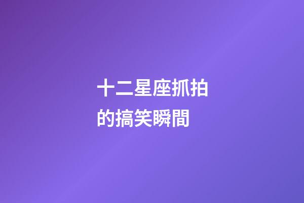 十二星座抓拍的搞笑瞬間-第1張-星座運勢-玄機派