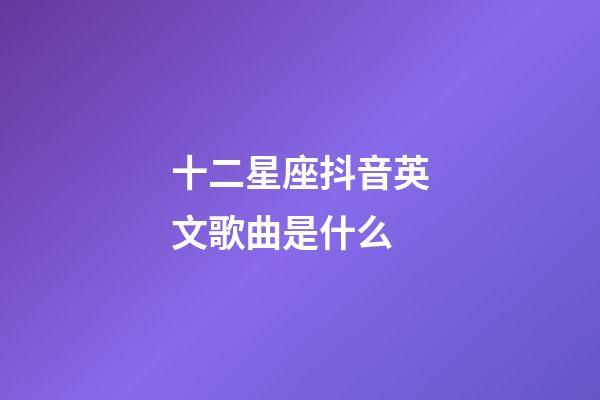 十二星座抖音英文歌曲是什么-第1張-星座運勢-玄機(jī)派
