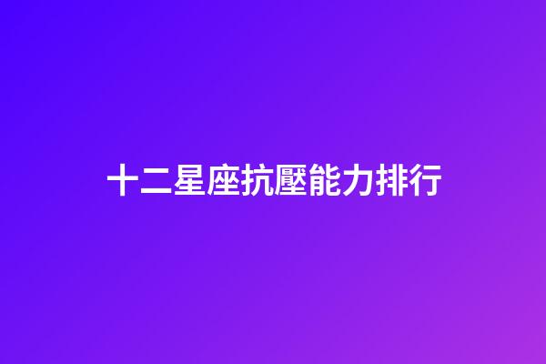 十二星座抗壓能力排行-第1張-星座運勢-玄機派