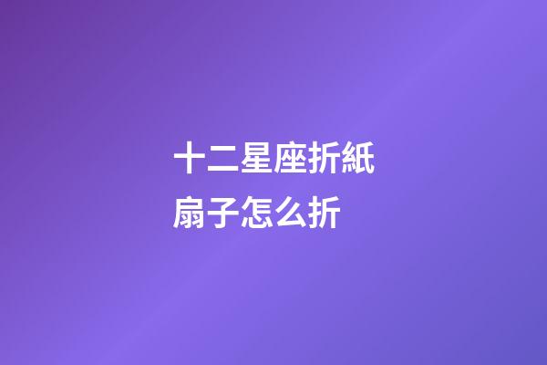 十二星座折紙扇子怎么折-第1張-星座運(yùn)勢(shì)-玄機(jī)派