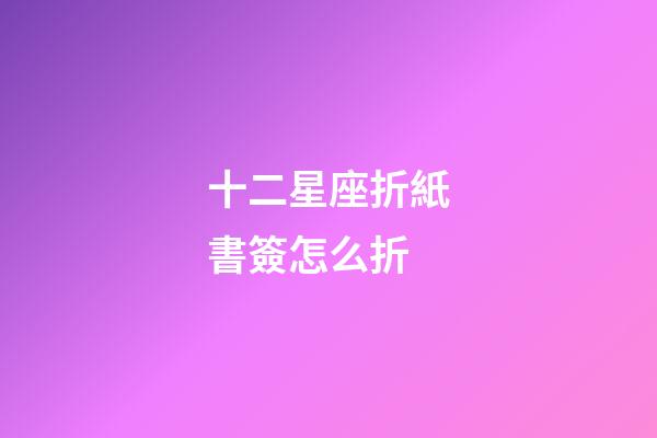 十二星座折紙書簽怎么折-第1張-星座運勢-玄機派