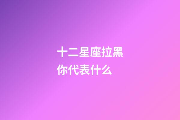 十二星座拉黑你代表什么-第1張-星座運勢-玄機派