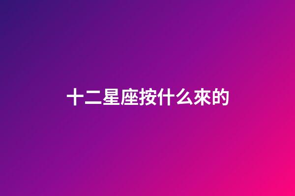 十二星座按什么來的-第1張-星座運(yùn)勢(shì)-玄機(jī)派