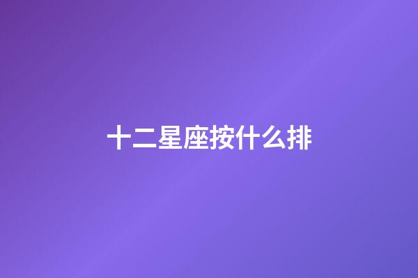 十二星座按什么排-第1張-星座運勢-玄機派