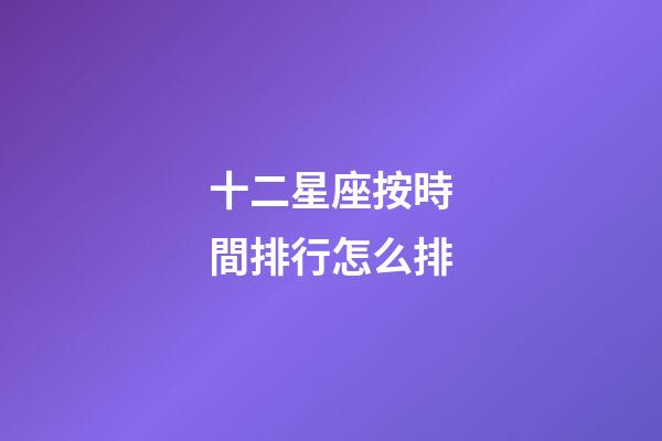 十二星座按時間排行怎么排-第1張-星座運勢-玄機派