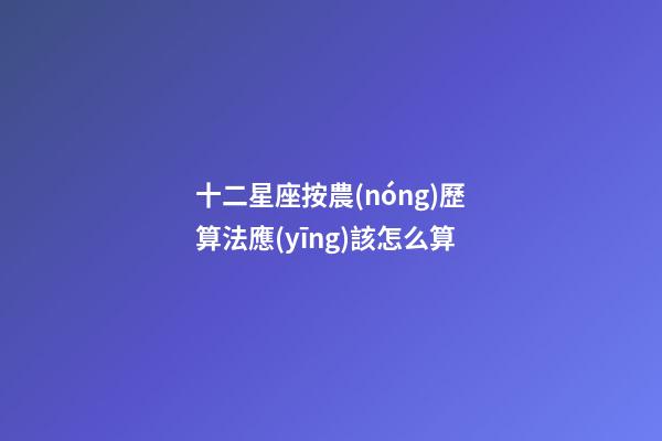 十二星座按農(nóng)歷算法應(yīng)該怎么算