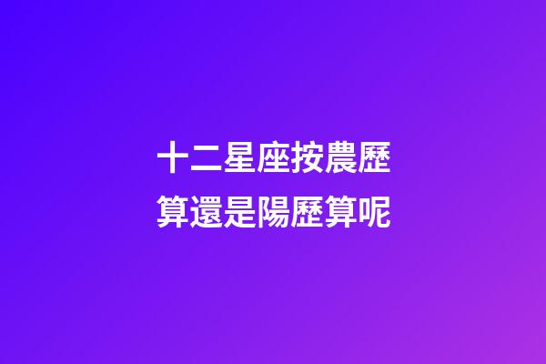 十二星座按農歷算還是陽歷算呢-第1張-星座運勢-玄機派