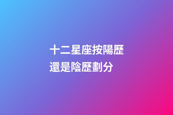 十二星座按陽歷還是陰歷劃分-第1張-星座運勢-玄機派
