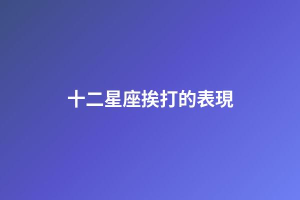 十二星座挨打的表現-第1張-星座運勢-玄機派