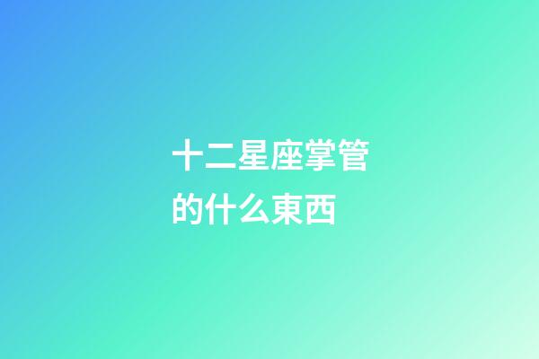 十二星座掌管的什么東西-第1張-星座運(yùn)勢-玄機(jī)派