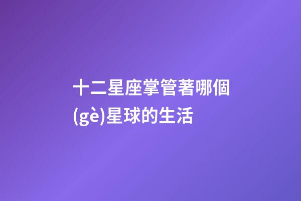 十二星座掌管著哪個(gè)星球的生活-第1張-星座運(yùn)勢-玄機(jī)派