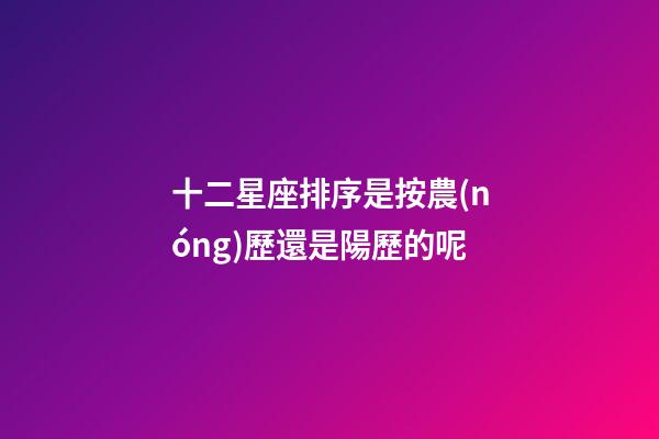 十二星座排序是按農(nóng)歷還是陽歷的呢-第1張-星座運(yùn)勢-玄機(jī)派