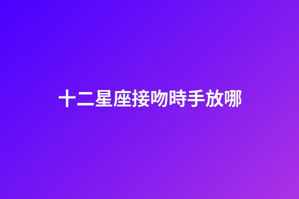 十二星座接吻時手放哪-第1張-星座運勢-玄機派