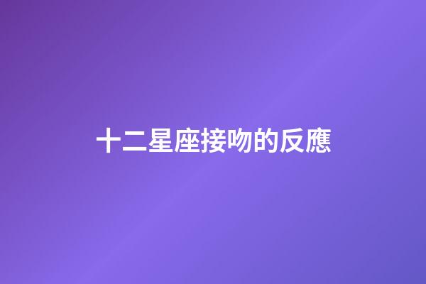 十二星座接吻的反應-第1張-星座運勢-玄機派