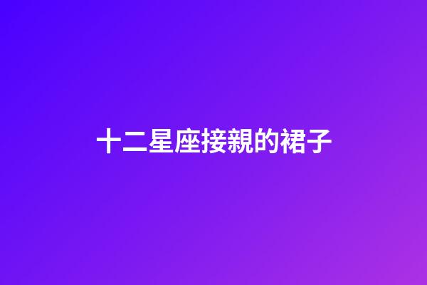 十二星座接親的裙子-第1張-星座運勢-玄機派