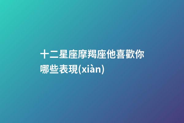 十二星座摩羯座他喜歡你哪些表現(xiàn)-第1張-星座運(yùn)勢-玄機(jī)派