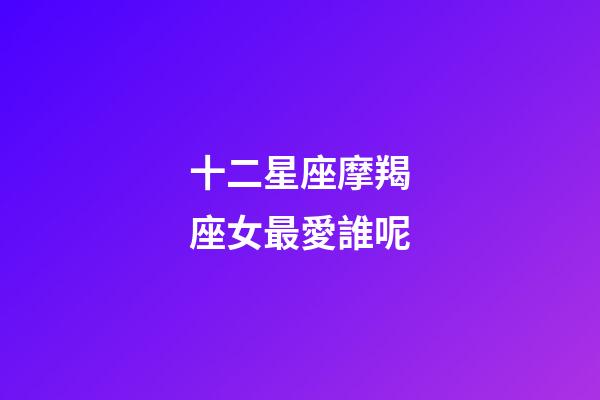 十二星座摩羯座女最愛誰呢-第1張-星座運勢-玄機派