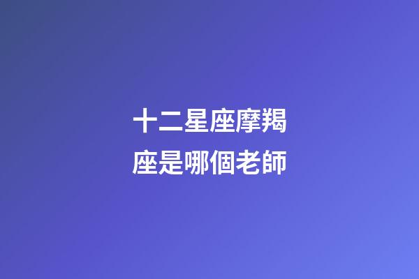 十二星座摩羯座是哪個老師-第1張-星座運勢-玄機派