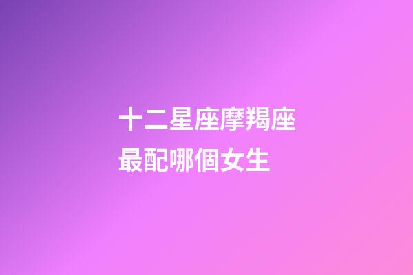 十二星座摩羯座最配哪個女生-第1張-星座運勢-玄機派