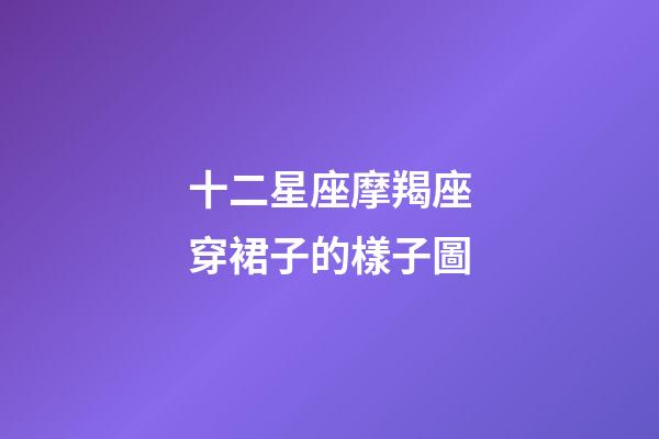 十二星座摩羯座穿裙子的樣子圖-第1張-星座運勢-玄機派