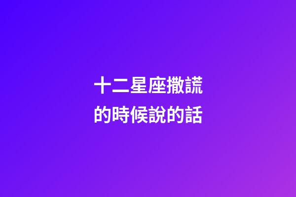 十二星座撒謊的時候說的話-第1張-星座運勢-玄機派