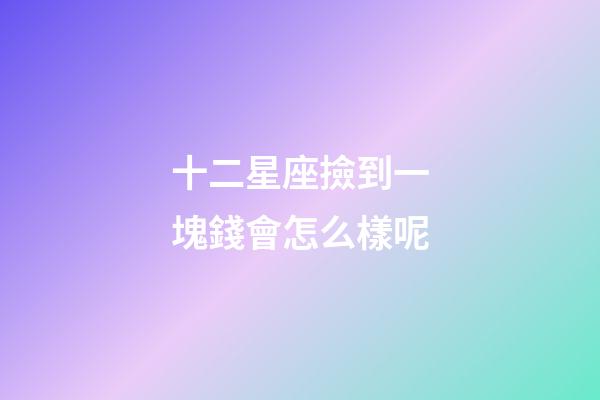 十二星座撿到一塊錢會怎么樣呢-第1張-星座運勢-玄機派