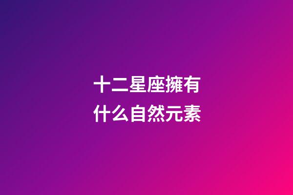 十二星座擁有什么自然元素-第1張-星座運勢-玄機派