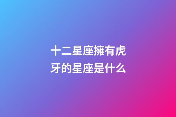 十二星座擁有虎牙的星座是什么