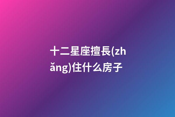 十二星座擅長(zhǎng)住什么房子-第1張-星座運(yùn)勢(shì)-玄機(jī)派