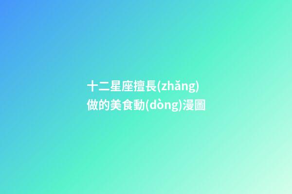 十二星座擅長(zhǎng)做的美食動(dòng)漫圖-第1張-星座運(yùn)勢(shì)-玄機(jī)派