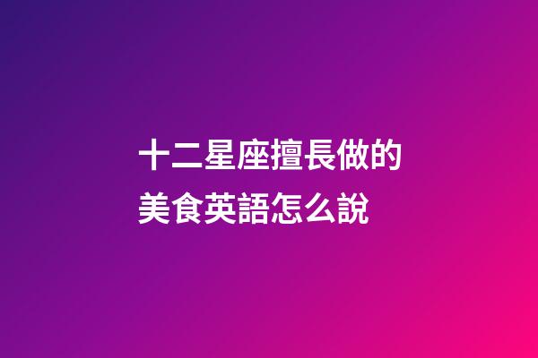 十二星座擅長做的美食英語怎么說-第1張-星座運勢-玄機派