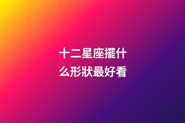 十二星座擺什么形狀最好看-第1張-星座運勢-玄機派