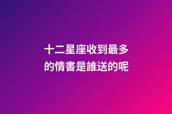 十二星座收到最多的情書是誰送的呢-第1張-星座運勢-玄機派
