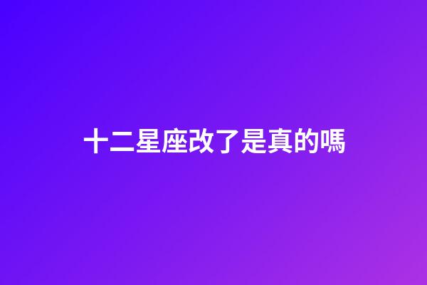 十二星座改了是真的嗎-第1張-星座運勢-玄機派
