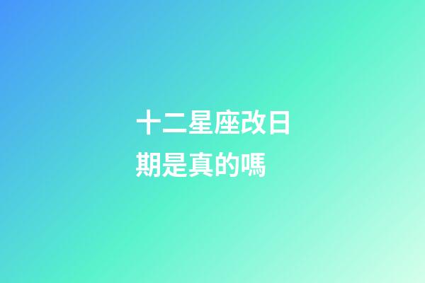 十二星座改日期是真的嗎-第1張-星座運勢-玄機派