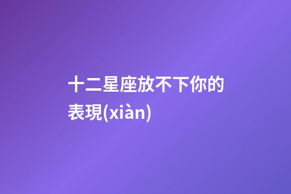 十二星座放不下你的表現(xiàn)-第1張-星座運勢-玄機派