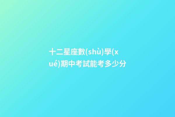 十二星座數(shù)學(xué)期中考試能考多少分-第1張-星座運勢-玄機派