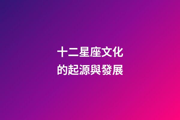 十二星座文化的起源與發展-第1張-星座運勢-玄機派