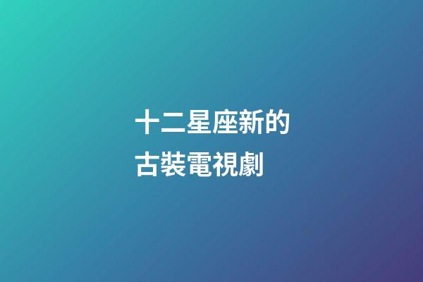 十二星座新的古裝電視劇