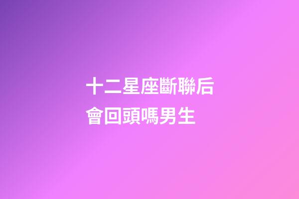 十二星座斷聯后會回頭嗎男生-第1張-星座運勢-玄機派