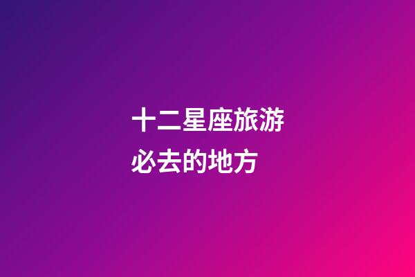 十二星座旅游必去的地方-第1張-星座運勢-玄機派