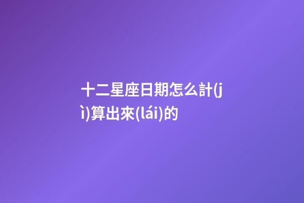 十二星座日期怎么計(jì)算出來(lái)的