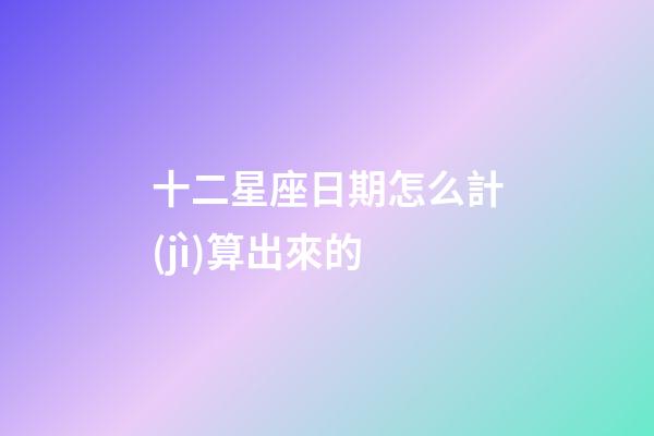 十二星座日期怎么計(jì)算出來的-第1張-星座運(yùn)勢-玄機(jī)派