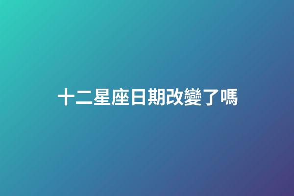 十二星座日期改變了嗎-第1張-星座運(yùn)勢-玄機(jī)派